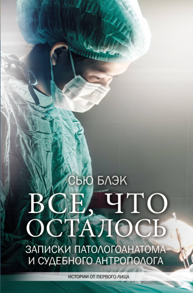 Все, что осталось. Записки патологоанатома и судебного антрополога Все, что осталось. Записки патологоанатома и судебного антрополога