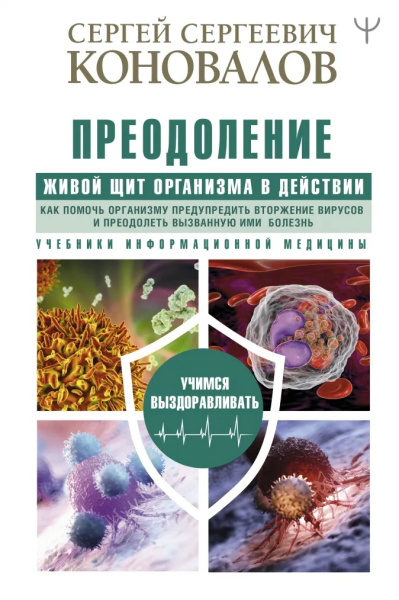 Преодоление. Живой Щит организма в действии. Как помочь организму предупредить вторжение вирусов и преодолеть вызванную ими болезнь. Учебники Информационной медицины Преодоление. Живой Щит организма в действии. Как помочь организму предупредить вторжение вирусов и преодолеть вызванную ими болезнь. Учебники Информационной медицины