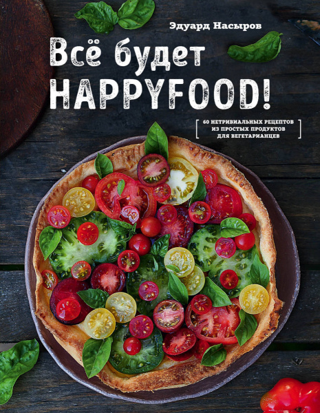 Все будет HappyFood. 60 нетривиальных рецептов из простых продуктов для вегетарианцев
