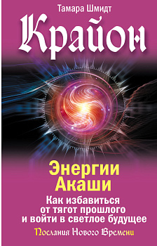 Крайон. Энергии Акаши. Как избавиться от тягот прошлого и войти в светлое будущее
