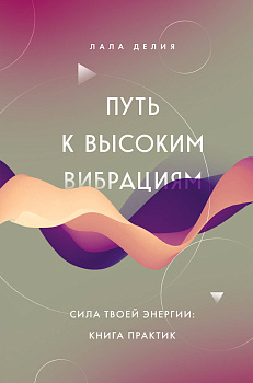 Путь к высоким вибрациям. Сила твоей энергии: книга практик Путь к высоким вибрациям. Сила твоей энергии: книга практик