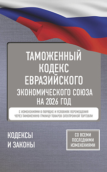 Таможенный кодекс Евразийского экономического союза на 2026 год. С изменениями о порядке и условиях перемещения через таможенную границу товаров электронной торговли