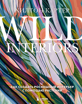 Wild Interiors. Как создать роскошный интерьер с помощью растений Wild Interiors. Как создать роскошный интерьер с помощью растений