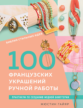 Библия стильных идей. 100 французских украшений ручной работы. Практикум по изготовлению модной бижутерии Библия стильных идей. 100 французских украшений ручной работы. Практикум по изготовлению модной бижутерии