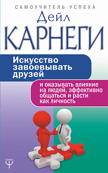 Искусство завоевывать друзей и оказывать влияние на людей, эффективно общаться и расти как личность