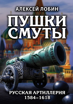 Пушки Смуты: Русская артиллерия 1584–1618 гг.