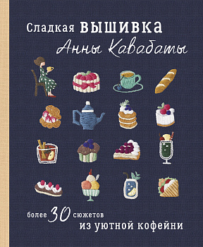 Сладкая вышивка Анны Кавабаты. Более 30 сюжетов из уютной кофейни