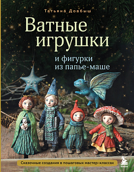 Ватные игрушки и фигурки из папье-маше. Сказочные создания в пошаговых мастер-классах Ватные игрушки и фигурки из папье-маше. Сказочные создания в пошаговых мастер-классах