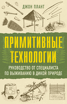 Примитивные технологии. Руководство от специалиста по выживанию в дикой природе Примитивные технологии. Руководство от специалиста по выживанию в дикой природе