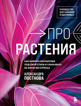 Про растения. Как выбрать комнатные под свой стиль и ухаживать за ними без стресса Про растения. Как выбрать комнатные под свой стиль и ухаживать за ними без стресса