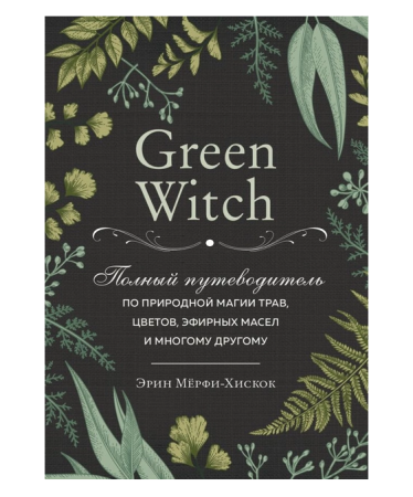 Green Witch. Полный путеводитель по природной магии трав, цветов, эфирных масел и многому другому (Україна)